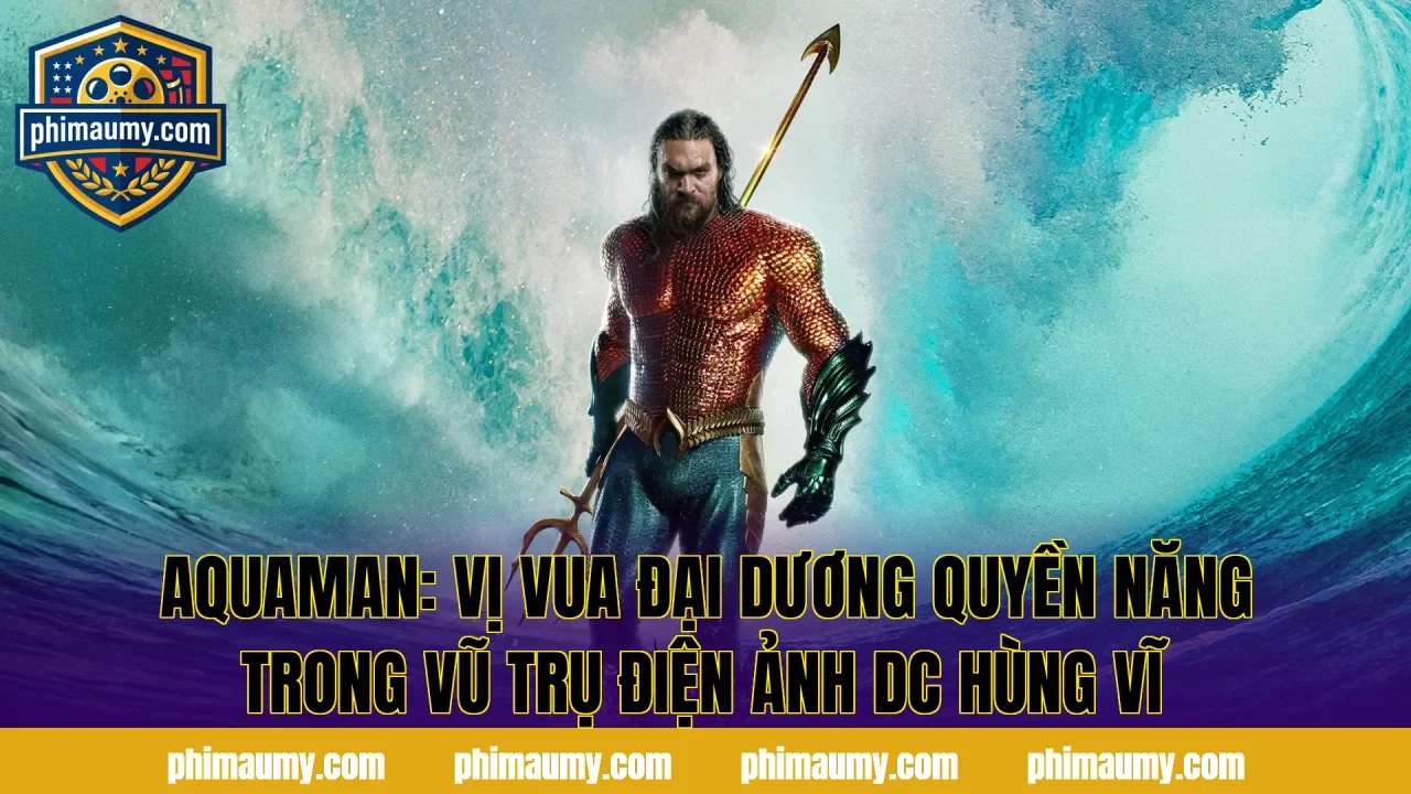Aquaman: Vị Vua Đại Dương Quyền Năng Trong Vũ Trụ Điện Ảnh DC Hùng Vĩ