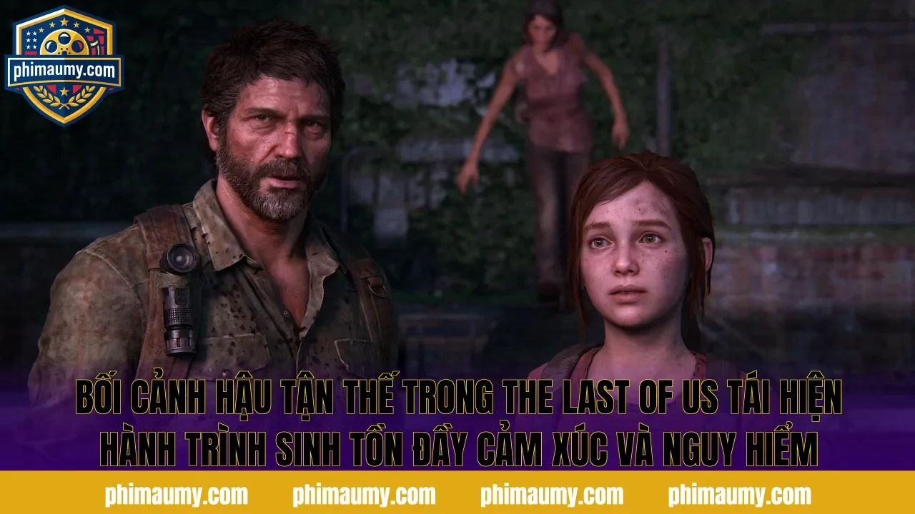 Bối cảnh hậu tận thế trong The Last Of Us tái hiện hành trình sinh tồn đầy cảm xúc và nguy hiểm