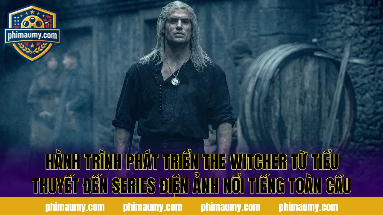 Hành trình phát triển The Witcher từ tiểu thuyết đến series điện ảnh nổi tiếng toàn cầu
