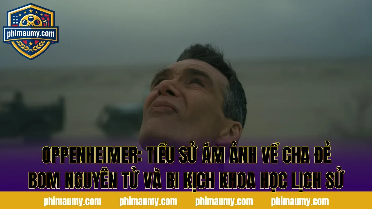 Oppenheimer: Tiểu Sử Ám Ảnh Về Cha Đẻ Bom Nguyên Tử Và Bi Kịch Khoa Học Lịch Sử