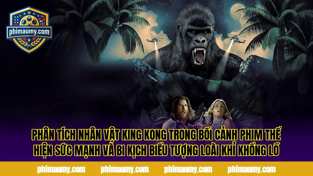 Phân tích nhân vật King Kong trong bối cảnh phim thể hiện sức mạnh và bi kịch biểu tượng loài khỉ khổng lồ