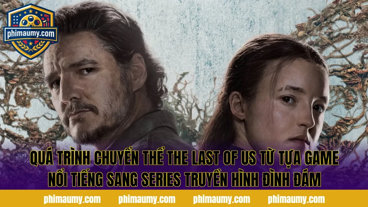 Quá trình chuyển thể The Last Of Us từ tựa game nổi tiếng sang series truyền hình đình đám