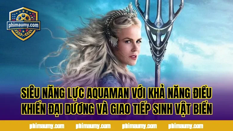 Siêu năng lực Aquaman với khả năng điều khiển đại dương và giao tiếp sinh vật biển