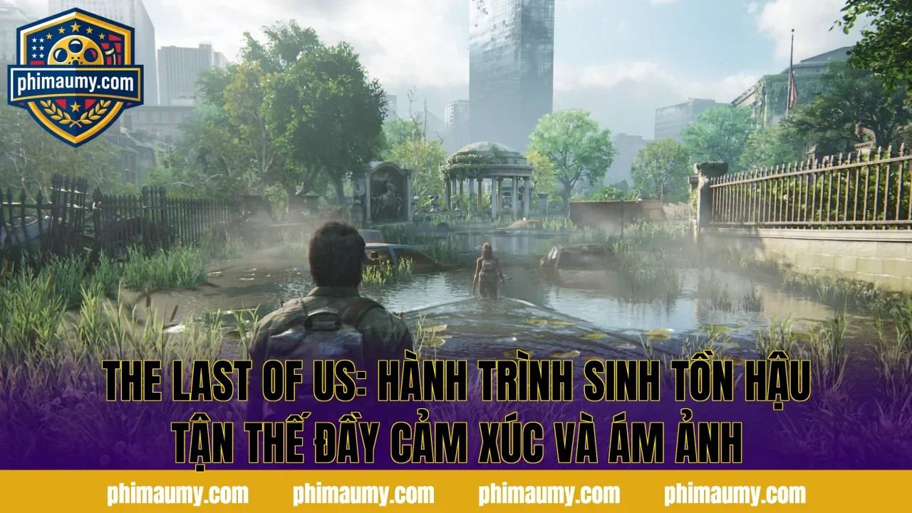 The Last Of Us: Hành Trình Sinh Tồn Hậu Tận Thế Đầy Cảm Xúc Và Ám Ảnh