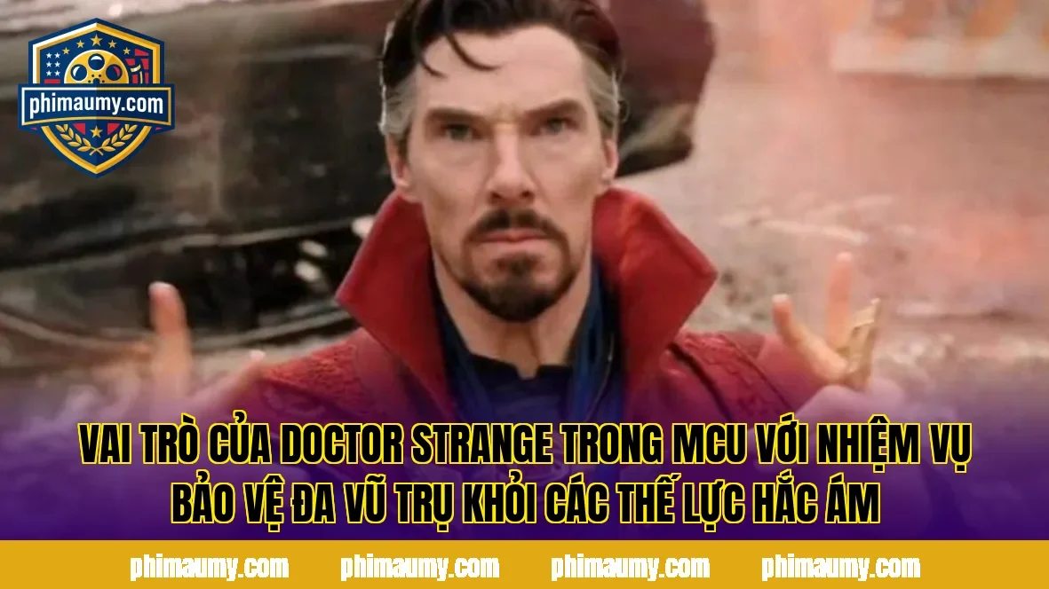 Vai trò của Doctor Strange trong MCU với nhiệm vụ bảo vệ đa vũ trụ khỏi các thế lực hắc ám