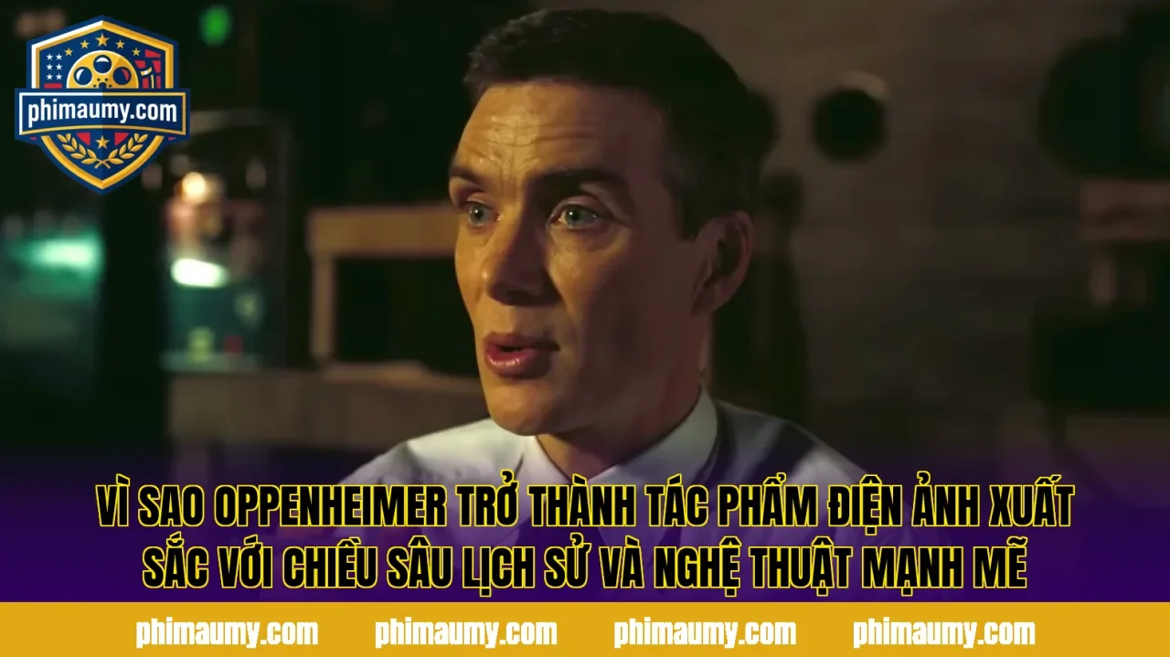 Vì sao Oppenheimer trở thành tác phẩm điện ảnh xuất sắc với chiều sâu lịch sử và nghệ thuật mạnh mẽ