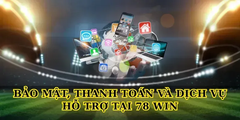 Bảo Mật, Thanh Toán Và Dịch Vụ Hỗ Trợ Tại 78 Win