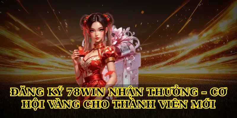 Đăng Ký 78win Nhận Thưởng – Cơ Hội Vàng Cho Thành Viên Mới