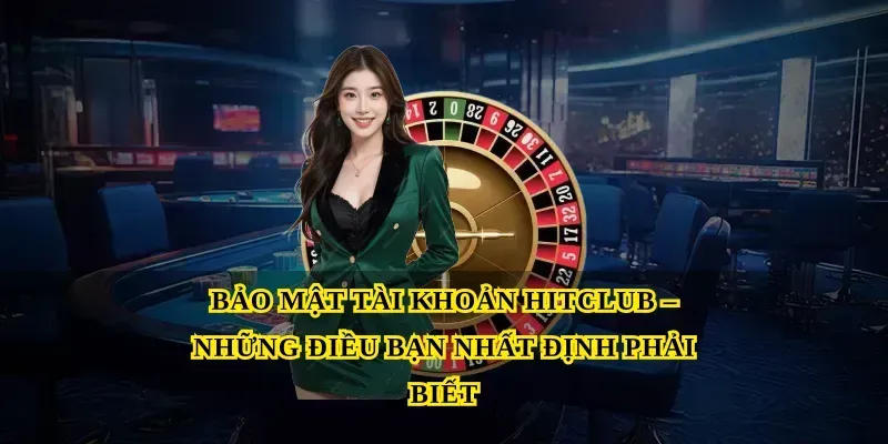 Bảo Mật Tài Khoản Hitclub – Những Điều Bạn Nhất Định Phải Biết